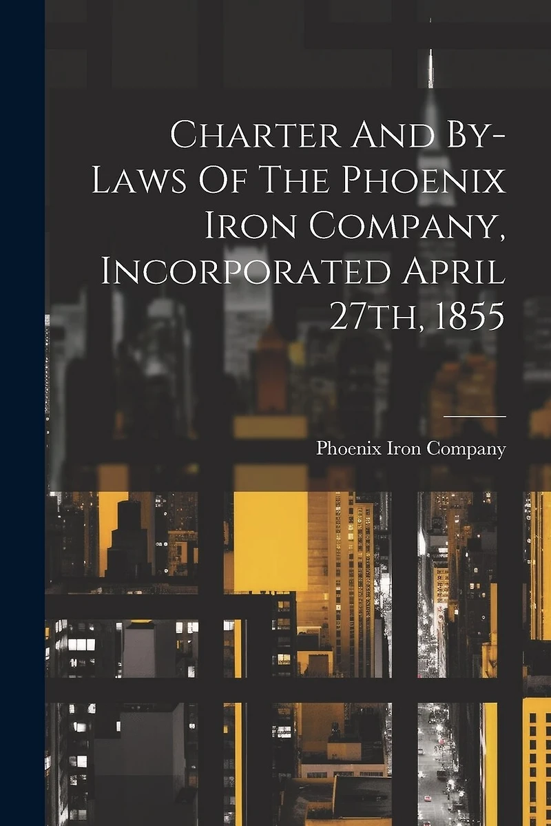 Charter And By-laws Of The Phoenix Iron Company, Incorporated April 27th, 1855
