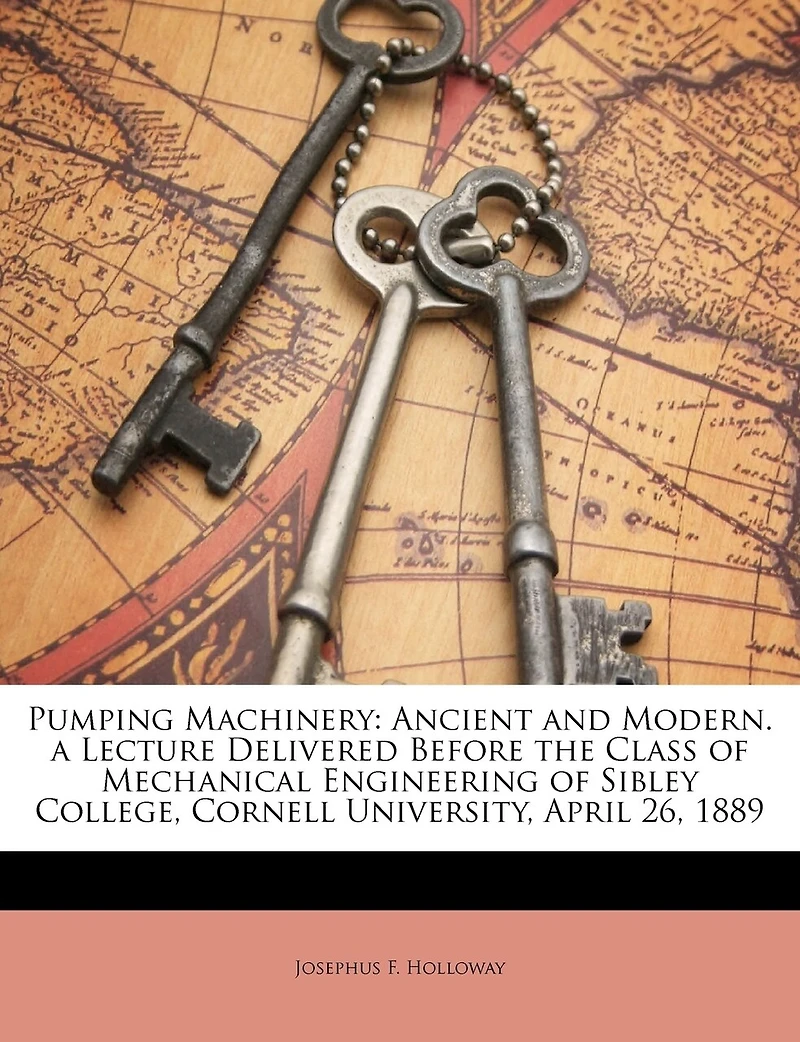 Pumping Machinery: Ancient and Modern. a Lecture Delivered Before the Class of Mechanical Engineering Sibley Colleg