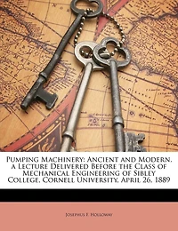 Pumping Machinery: Ancient and Modern. a Lecture Delivered Before the Class of Mechanical Engineering Sibley Colleg