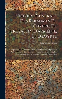 Histoire Générale Des Roïaumes De Chypre, De Jerusalem, D'arménie, Et D'egypte: Comprenant Les Croisades, Avec Plus D'exactitude Qu'aucun Auteur Moderne Les Ait Encore Rapportés, Et Les Faits, Les Plus Mémorables, De L'empire Ottoman, Depuis Sa...