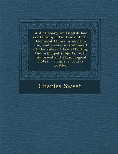 A dictionary of English law containing definitions of the technical terms in modern use, and a concise statement of the rules of law affecting the principal subjects, with historical and etymological notes - Primary Source Edition