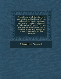 A dictionary of English law containing definitions of the technical terms in modern use, and a concise statement of the rules of law affecting the principal subjects, with historical and etymological notes  - Primary Source Edition