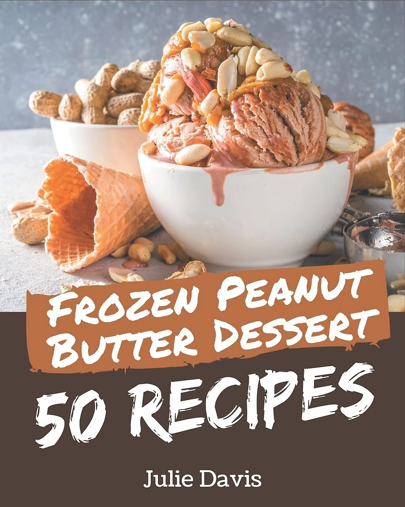 50 Frozen Peanut Butter Dessert Recipes: A Frozen Peanut Butter Dessert Cookbook that Novice can Cook