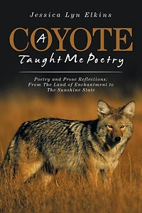 A Coyote Taught Me Poetry: Poetry and Prose Reflections: From the Land of Enchantment to Sunshine State