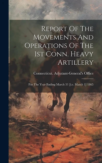 Report Of The Movements And Operations Of The 1st Conn. Heavy Artillery: For The Year Ending March 31 [i.e. March 1] 1865