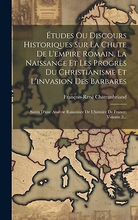 Études Ou Discours Historiques Sur La Chute De L'empire Romain, La Naissance Et Les Progrès Du Christianisme Et L'invasion Des Barbares: Suivis D'une Analyse Raisonnée De L'histoire De France, Volume 2...
