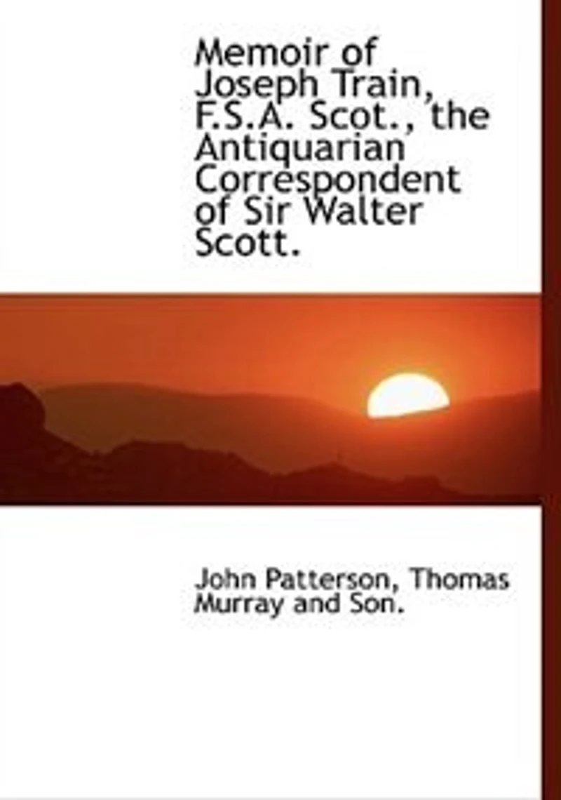 Memoir of Joseph Train, F. S. A. Scot: The Antiquarian Correspondent Sir Walter Scott