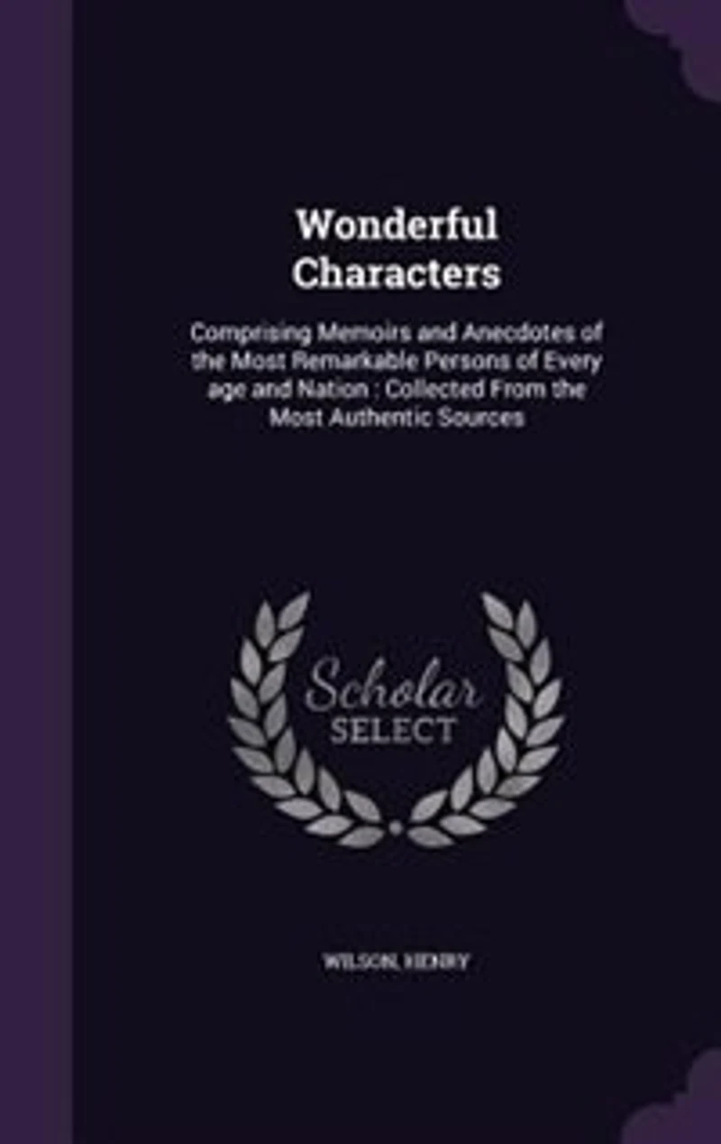 Wonderful Characters: Comprising Memoirs and Anecdotes of the Most Remarkable Persons Every age Nation: Collected From Authentic Sources