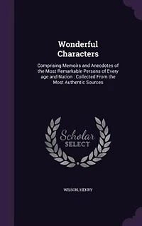 Wonderful Characters: Comprising Memoirs and Anecdotes of the Most Remarkable Persons Every age Nation: Collected From Authentic Sources