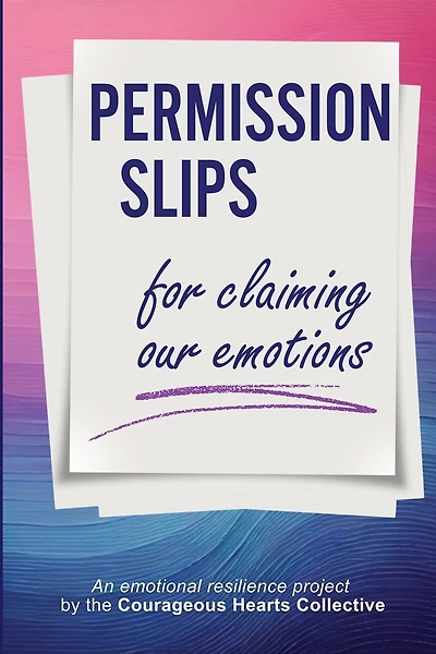 Permission Slips for Claiming Our Emotions: An emotional resilience project by the Courageous Hearts Collective