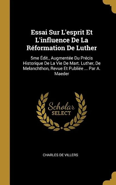 Essai Sur L'esprit Et L'influence De La Réformation De Luther: 5me Édit., Augmentée Du Précis Historique De La Vie De Mart. Luther, De Melanchthon, Revue Et Publiée ... Par A. Maeder