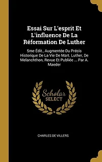 Essai Sur L'esprit Et L'influence De La Réformation De Luther: 5me Édit., Augmentée Du Précis Historique De La Vie De Mart. Luther, De Melanchthon, Revue Et Publiée ... Par A. Maeder