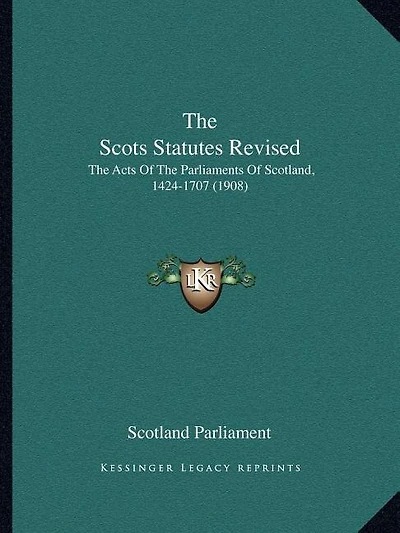 The Scots Statutes Revised: The Acts Of The Parliaments Of Scotland, 1424-1707 (1908)