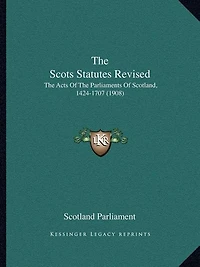 The Scots Statutes Revised: The Acts Of The Parliaments Of Scotland, 1424-1707 (1908)