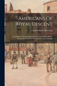 Americans Of Royal Descent: A Collection Of Genealogies Of American Families Whose Lineage Is Traced To The Legimate Issue Of Kings