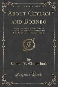 About Ceylon and Borneo: Being an Account of Two Visits to Ceylon, One Borneo, How We Fell Out on Our Homeward Journe