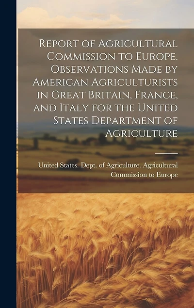 Report of Agricultural Commission to Europe. Observations Made by American Agriculturists in Great Britain, France, and Italy for the United States Department of Agriculture