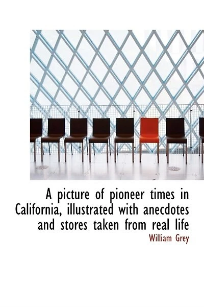 A Picture of Pioneer Times California, Illustrated With Anecdotes and Stories Taken From Real Life
