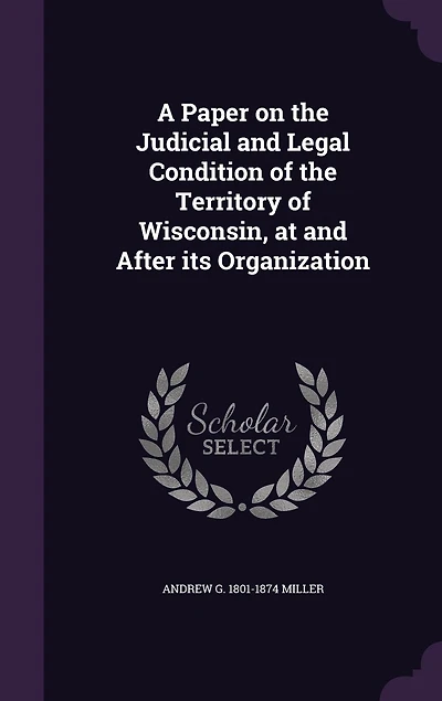 A Paper on the Judicial and Legal Condition of Territory Wisconsin: At After Its Organization; Read Before Club by Judge Miller, July 4, 1870 (Classic Reprint)