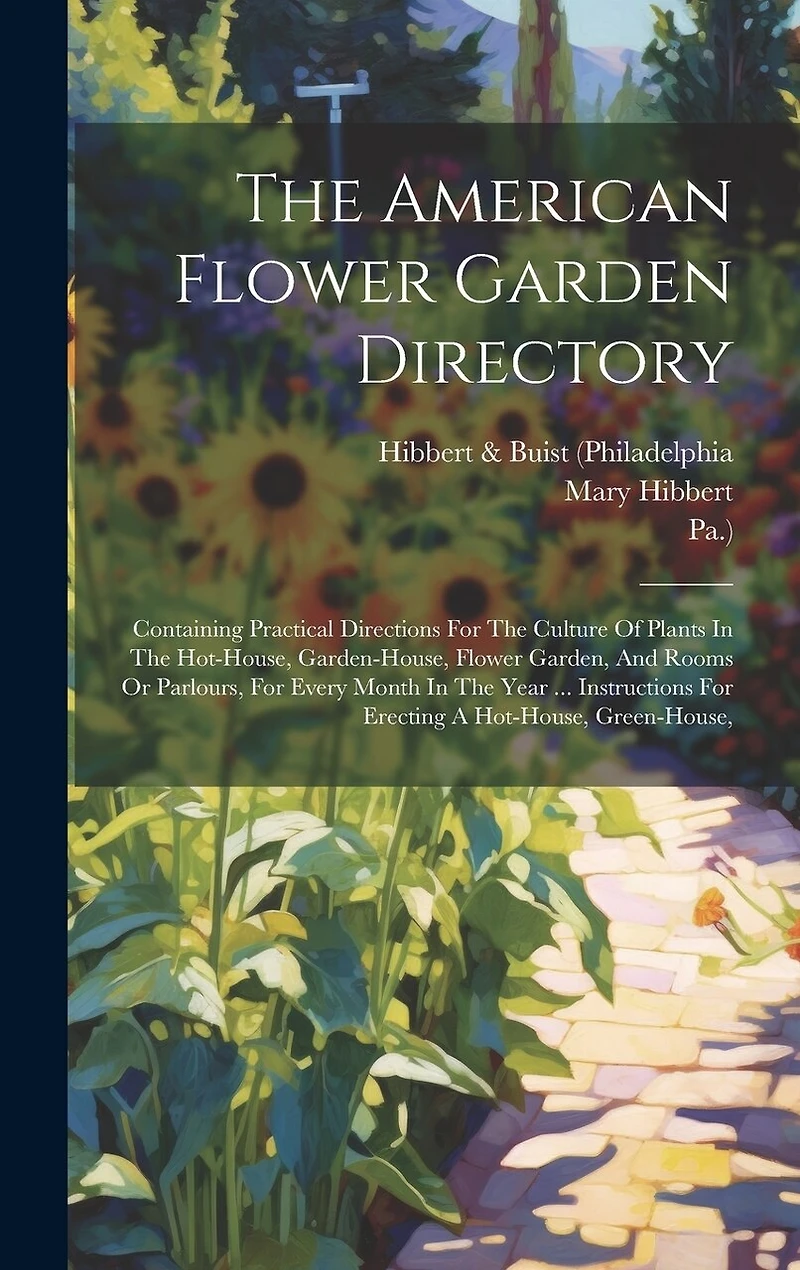 The American Flower Garden Directory: Containing Practical Directions For The Culture Of Plants In The Hot-house, Garden-house, Flower Garden, And Rooms Or Parlours, For Every Month In The Year ... Instructions For Erecting A Hot-house, Green-house,