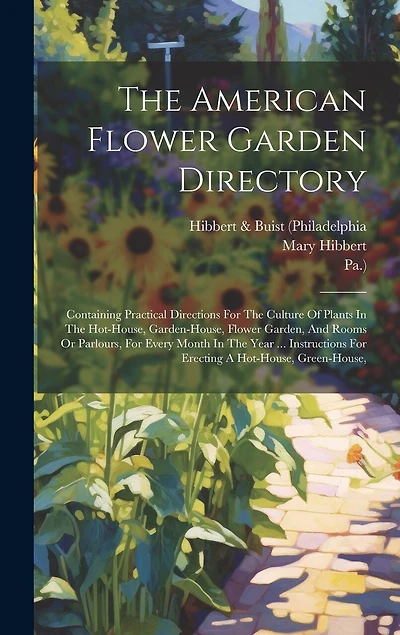 The American Flower Garden Directory: Containing Practical Directions For The Culture Of Plants In The Hot-house, Garden-house, Flower Garden, And Rooms Or Parlours, For Every Month In The Year ... Instructions For Erecting A Hot-house, Green-house,