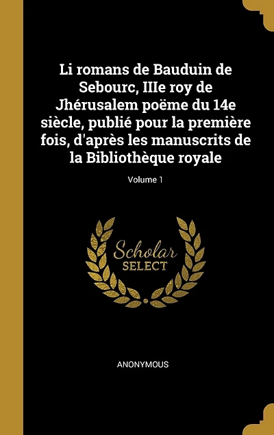 Li romans de Bauduin Sebourc, IIIe roy Jhérusalem poëme du 14e siècle, publié pour la première fois, d'après les manuscrits Bibliothèque royale; Volume 1