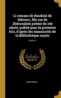 Li romans de Bauduin Sebourc, IIIe roy Jhérusalem poëme du 14e siècle, publié pour la première fois, d'après les manuscrits Bibliothèque royale; Volume 1