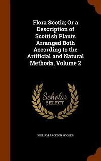 Flora Scotia; Or a Description of Scottish Plants Arranged Both According to the Artificial and Natural Methods; Volume 2