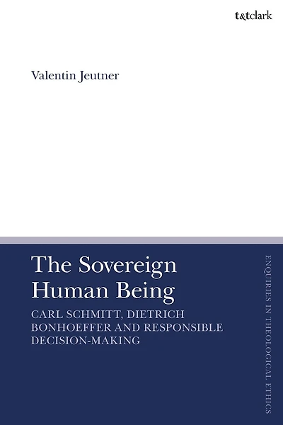 The Sovereign Human Being: Carl Schmitt, Dietrich Bonhoeffer and Responsible Decision-Making