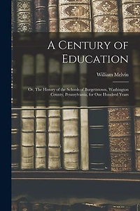 A Century of Education; or, The History of the Schools of Burgettstown, Washington County, Pennsylvania, for one Hundred Years