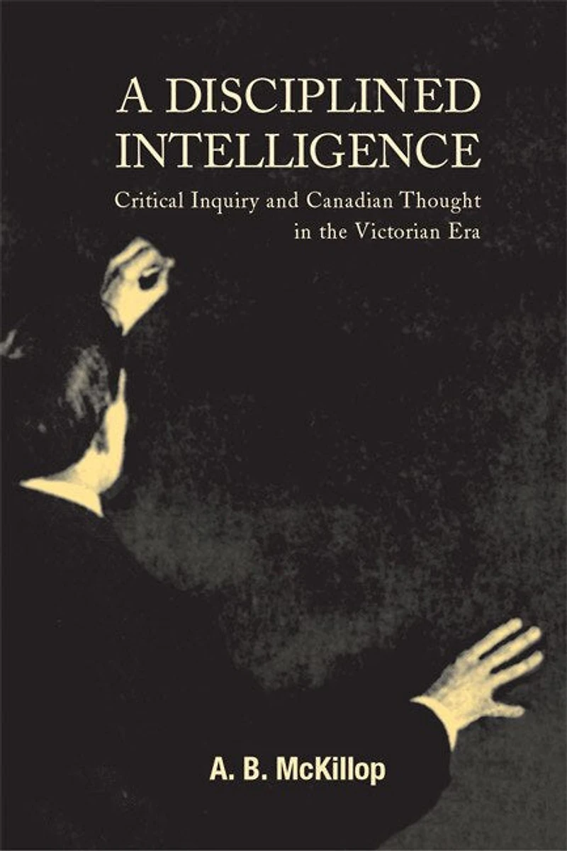 A Disciplined Intelligence: Critical Inquiry and Canadian Thought the Victorian Era