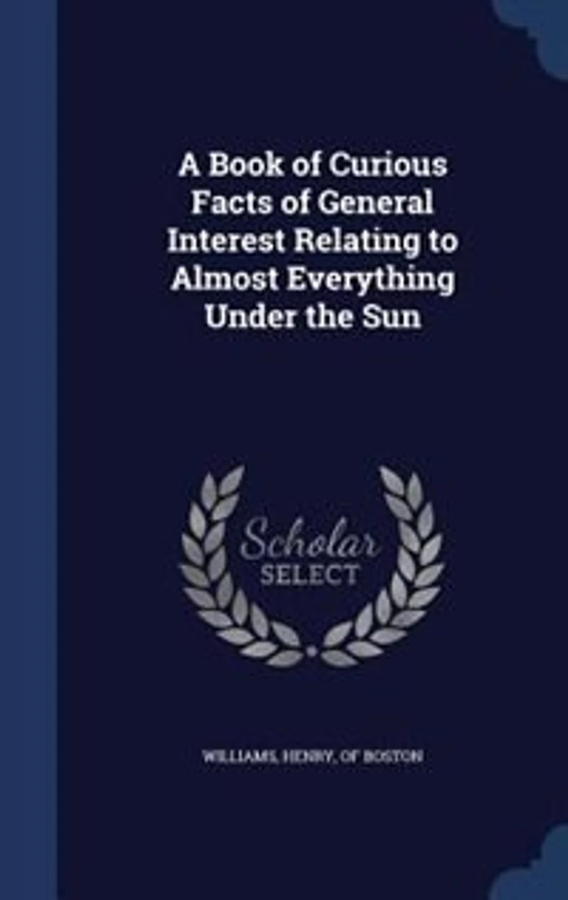 A Book of Curious Facts General Interest Relating to Almost Everything Under the Sun (Classic Reprint)