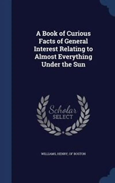 A Book of Curious Facts General Interest Relating to Almost Everything Under the Sun (Classic Reprint)