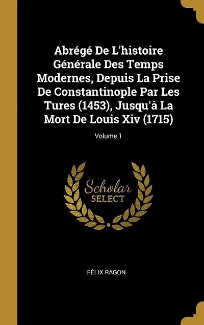 Abrégé de l'Histoire Générale des Temps Modernes, Vol. 1: Depuis la Prise Constantinople par les Turcs (1453), Jusqu'a Mort Louis XIV (1715) (Classi