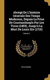 Abrégé de l'Histoire Générale des Temps Modernes, Vol. 1: Depuis la Prise Constantinople par les Turcs (1453), Jusqu'a Mort Louis XIV (1715) (Classi