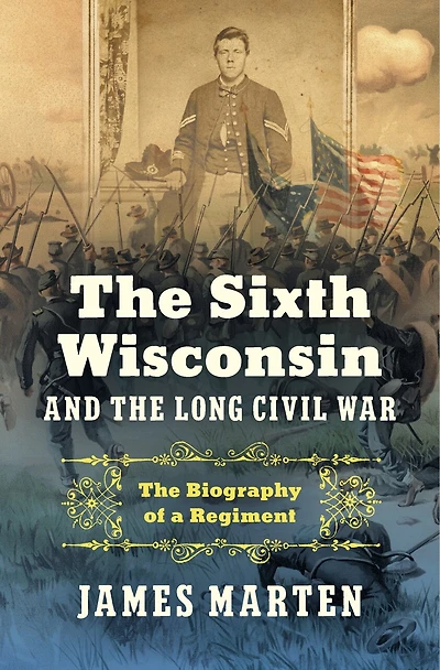 The Sixth Wisconsin and Long Civil War: Biography of a Regiment