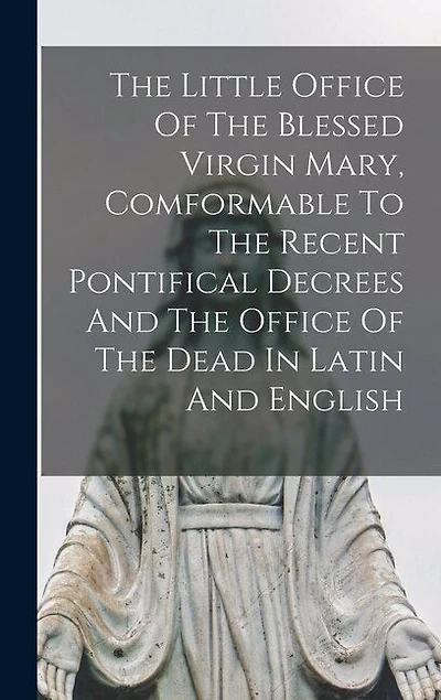 The Little Office Of The Blessed Virgin Mary, Comformable To The Recent Pontifical Decrees And The Office Of The Dead In Latin And English
