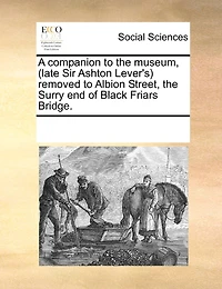 A Companion to the Museum, (late Sir Ashton Lever's) Removed Albion Street, Surry end of Black Friars Bridge