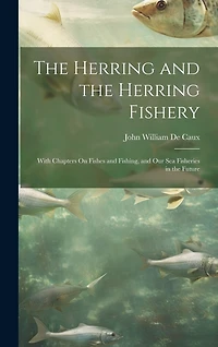 The Herring and the Herring Fishery: With Chapters On Fishes and Fishing
