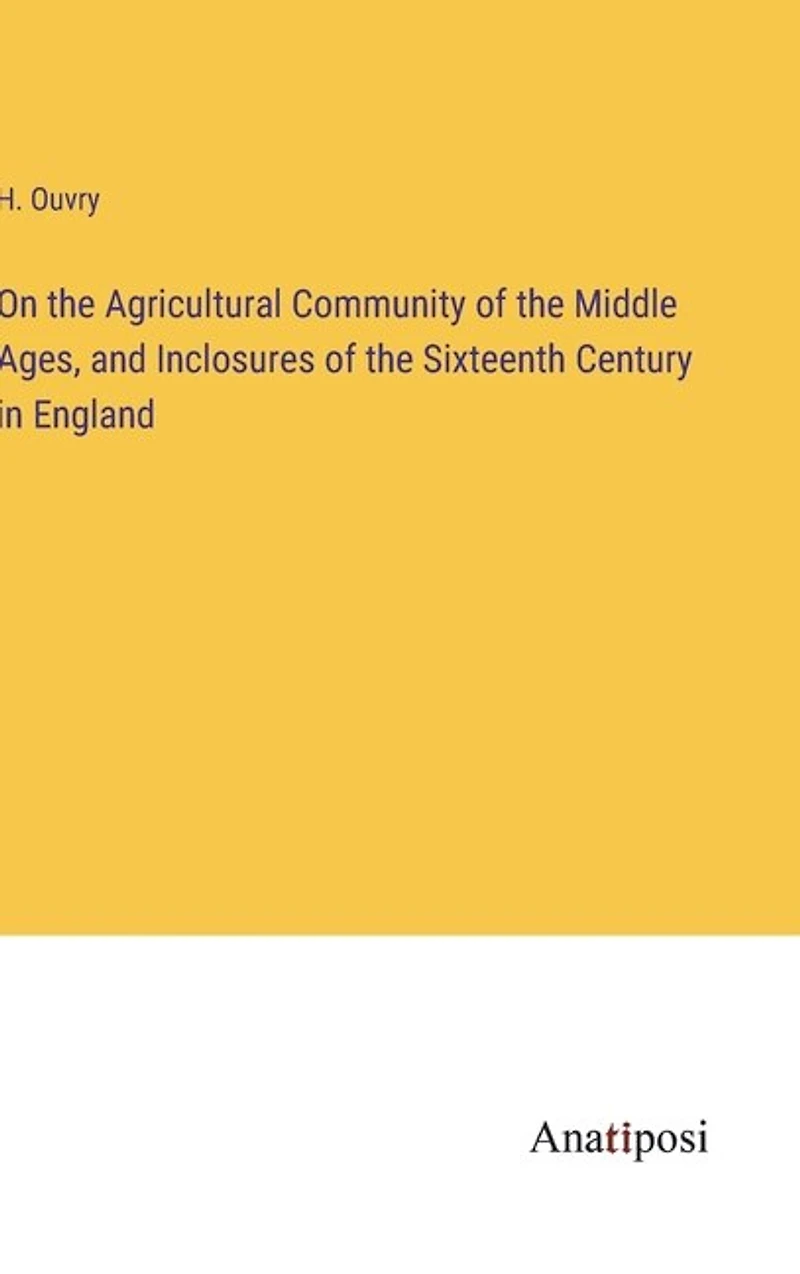 On the Agricultural Community of the Middle Ages, and Inclosures of the Sixteenth Century in England