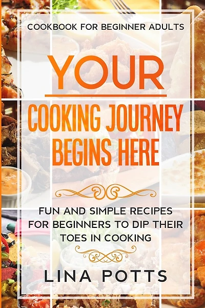 Cookbook For Beginners Adults: Your Cooking Journey Beings Here - Fun And Simple Recipes For Beginners To Dip Your Toes In Cooking!