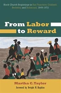 From Labor to Reward: Black Church Beginnings San Francisco, Oakland, Berkeley, and Richmond, 1849-1972