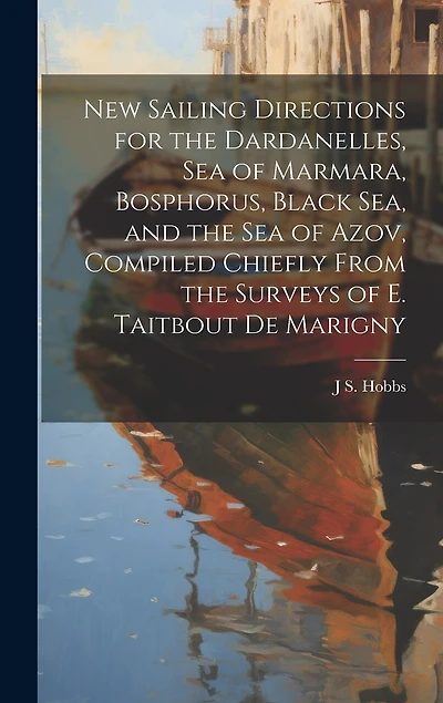 New Sailing Directions for the Dardanelles, Sea of Marmara, Bosphorus, Black Sea, and the Sea of Azov, Compiled Chiefly From the Surveys of E. Taitbout De Marigny