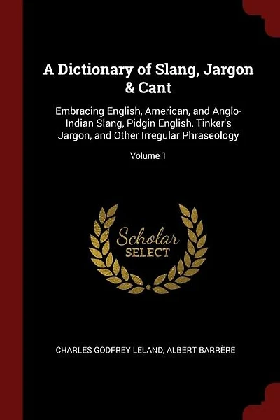 A Dictionary of Slang, Jargon & Cant: Embracing English, American, and Anglo-Indian Slang, Pidgin English, Tinker's Jargon, and Other Irr