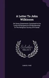 A Letter To John Wilkinson: On Some Statements Contained His Of Resignation Membership The Religious Society