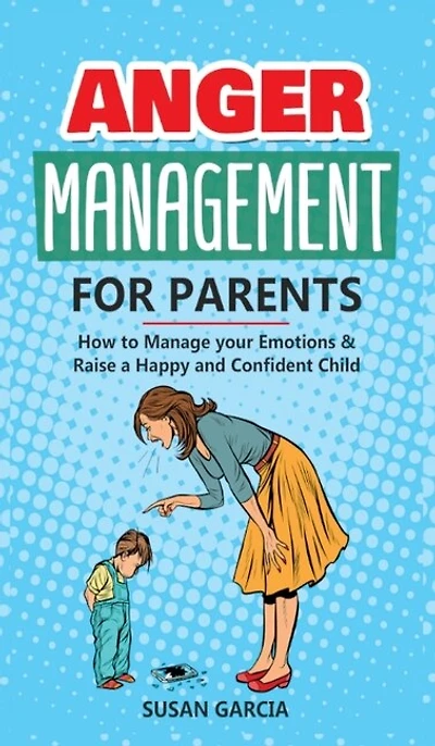 Anger Management For Parents: How To Manage Your Emotions & Raise A Happy And Confident Child