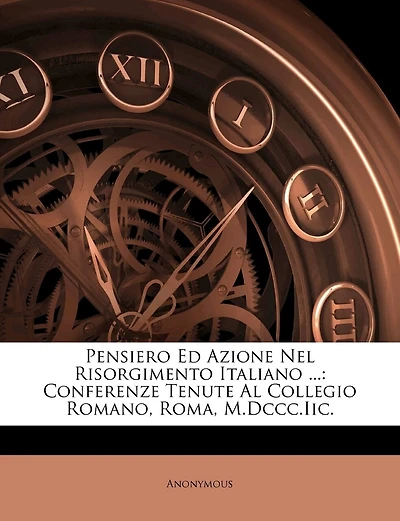 Pensiero Ed Azione Nel Risorgimento Italiano ...: Conferenze Tenute Al Collegio Romano, Roma, M.DCCC.IIC.