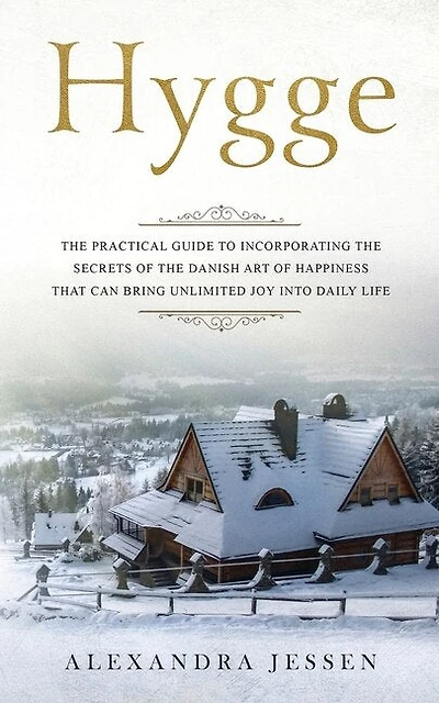 Hygge: The Practical Guide To Incorporating The Secrets Of The Danish Art Of Happiness That Can Bring Unli
