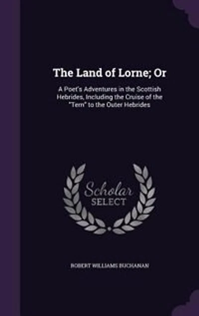 The Land of Lorne; Or: A Poet's Adventures in the Scottish Hebrides, Including the Cruise of the Tern to the Outer Hebrides