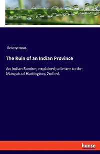 The Ruin of an Indian Province: An Indian Famine, explained; a Letter to the Marquis of Hartington, 2nd ed.